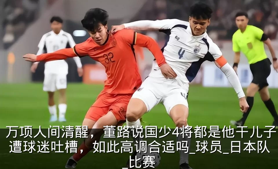 万项人间清醒，董路说国少4将都是他干儿子遭球迷吐槽，如此高调合适吗_球员_日本队_比赛