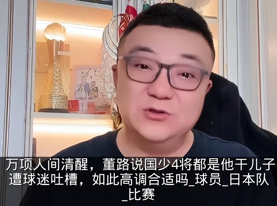 万项人间清醒,董路说国少4将都是他干儿子遭球迷吐槽,如此高调合适吗_球员_日本队_比赛